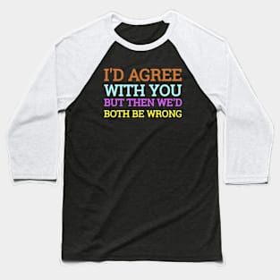 I'd Agree With You But Then We'd Both Be Wrong Baseball T-Shirt